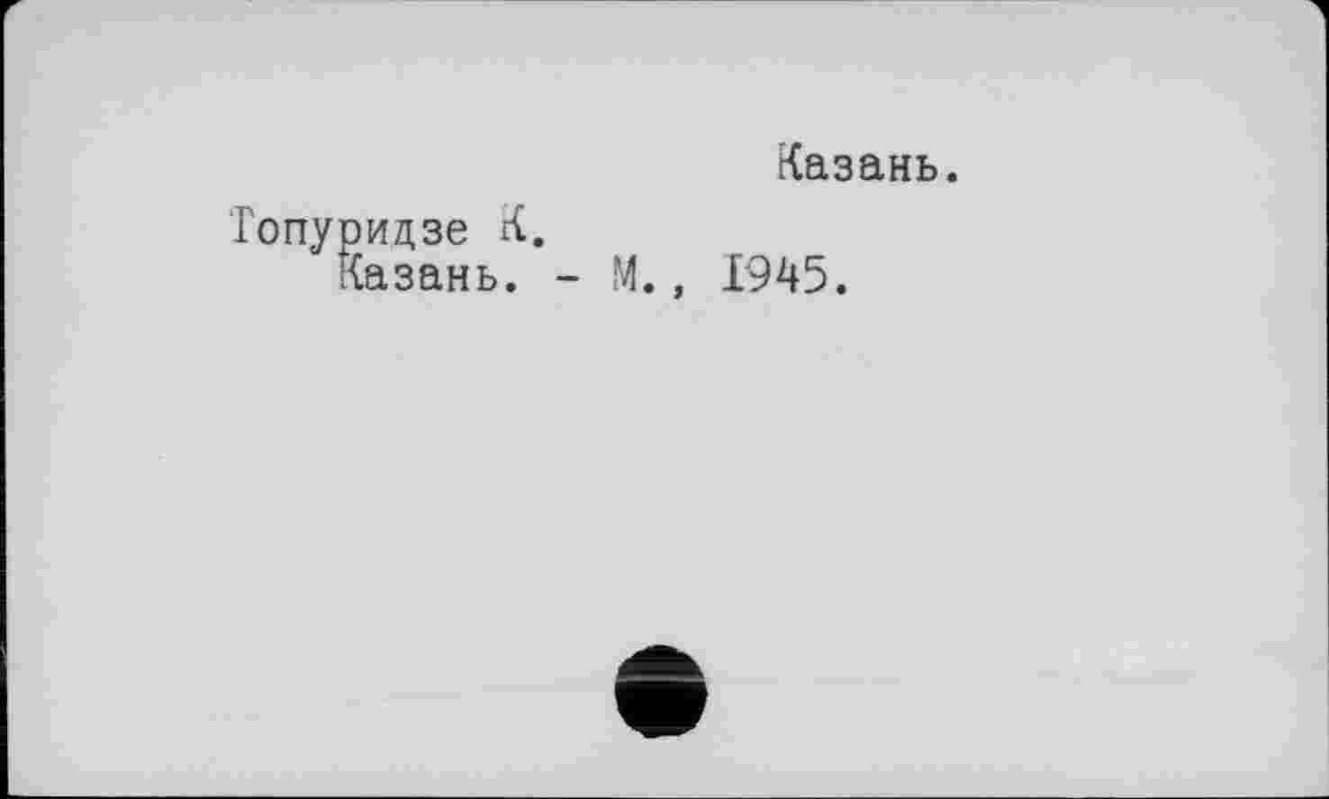 ﻿идзе К.
азань.
Казань.
М., 1945.
а